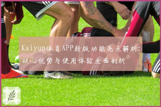 Kaiyun体育APP新版功能亮点解析：核心优势与使用体验全面剖析