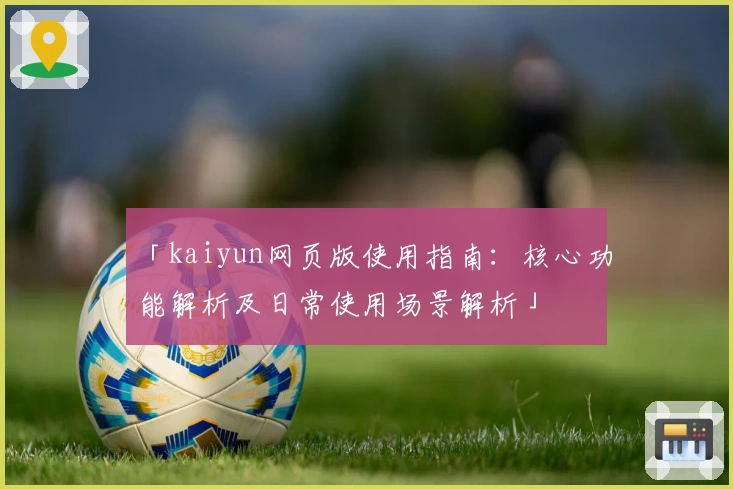 「kaiyun网页版使用指南：核心功能解析及日常使用场景解析」