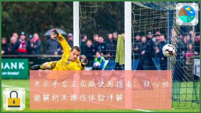 开云平台正式版使用指南:核心功能解析及操作体验详解