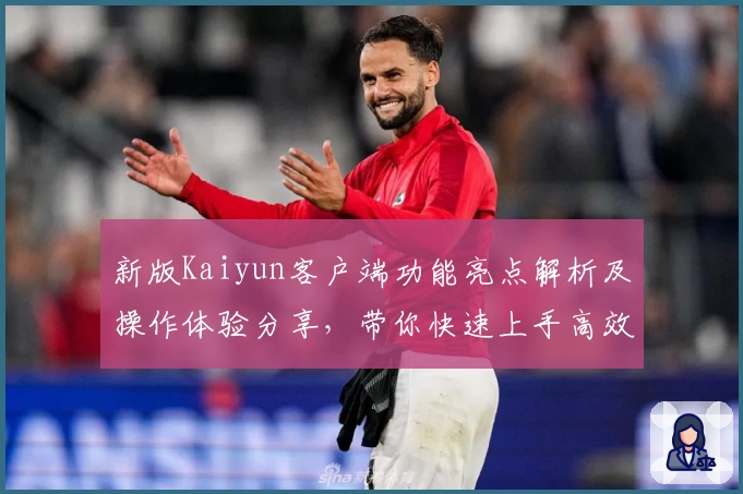 新版Kaiyun客户端功能亮点解析及操作体验分享，带你快速上手高效使用技巧