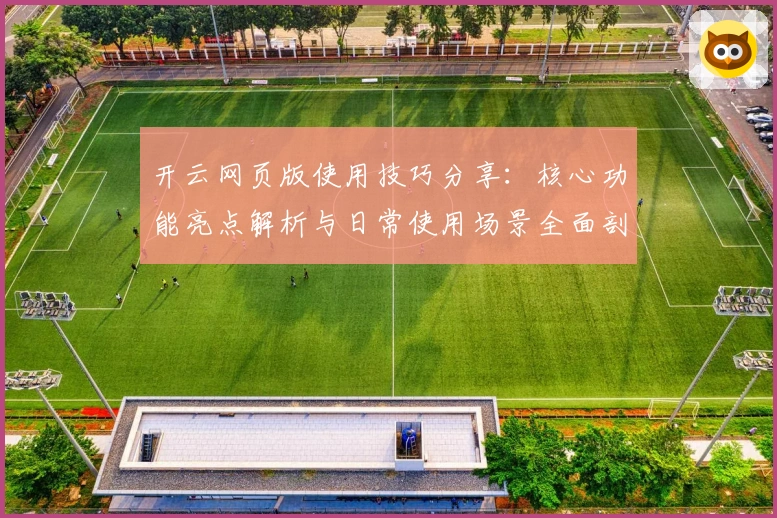 开云网页版使用技巧分享：核心功能亮点解析与日常使用场景全面剖析