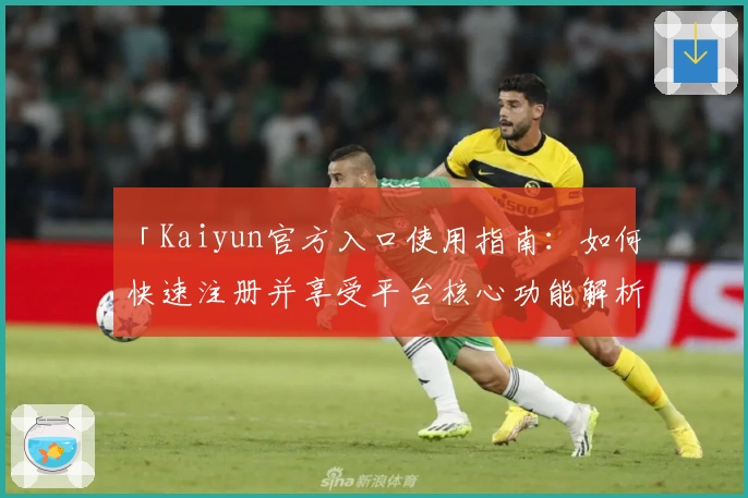 「Kaiyun官方入口使用指南：如何快速注册并享受平台核心功能解析」