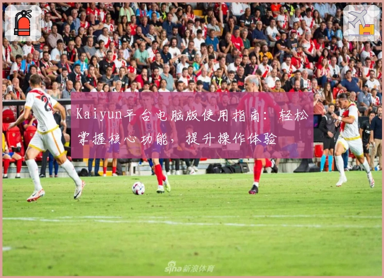 Kaiyun平台电脑版使用指南：轻松掌握核心功能，提升操作体验