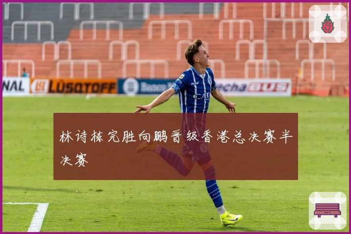 林诗栋完胜向鹏晋级香港总决赛半决赛