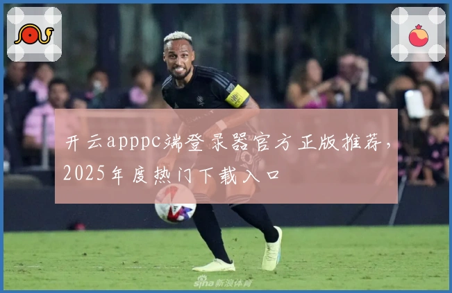 开云apppc端登录器官方正版推荐，2025年度热门下载入口
