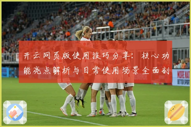 开云网页版使用技巧分享:核心功能亮点解析与日常使用场景全面剖析