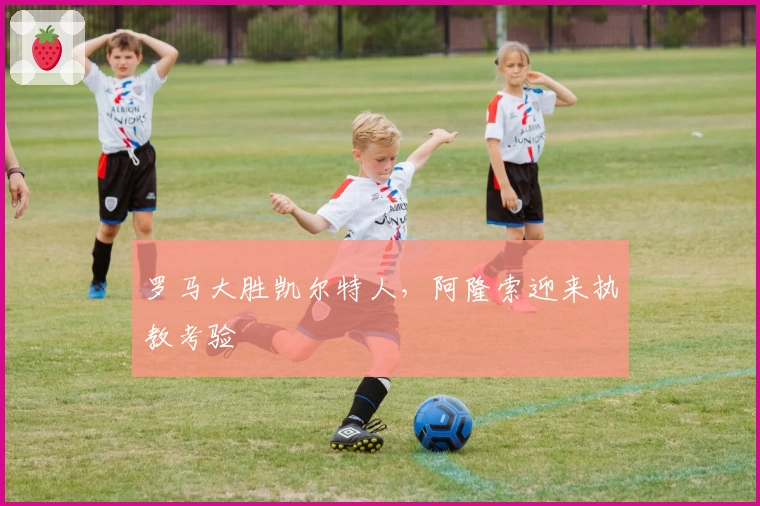 罗马大胜凯尔特人，阿隆索迎来执教考验