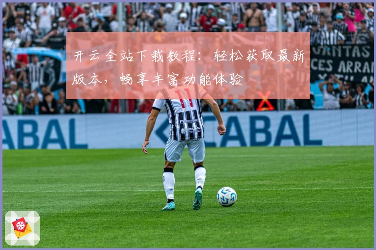 开云全站下载教程：轻松获取最新版本，畅享丰富功能体验