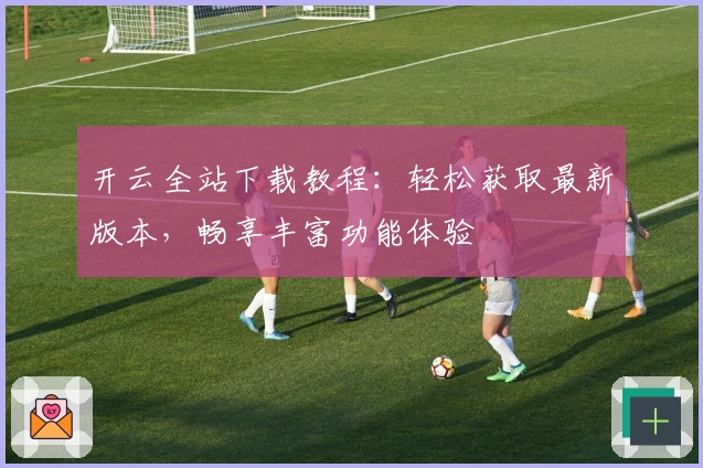 开云全站下载教程：轻松获取最新版本，畅享丰富功能体验