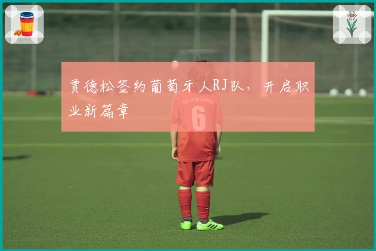 贾德松签约葡萄牙人RJ队,开启职业新篇章