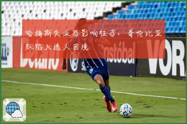 哈梅斯失业恐影响征召，哥伦比亚队陷入选人困境