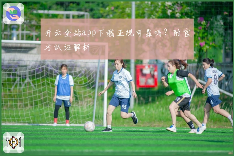 开云全站app下载正规可靠吗？附官方认证解析
