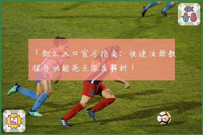 「凯云入口官方指南：快速注册教程与功能亮点深度解析」