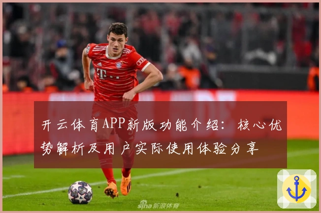 开云体育APP新版功能介绍：核心优势解析及用户实际使用体验分享