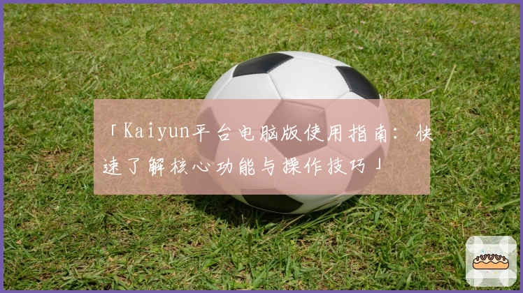 「Kaiyun平台电脑版使用指南：快速了解核心功能与操作技巧」