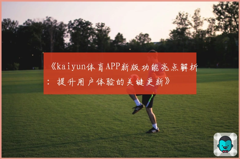 《kaiyun体育APP新版功能亮点解析：提升用户体验的关键更新》