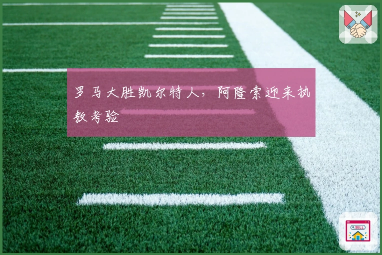 罗马大胜凯尔特人，阿隆索迎来执教考验