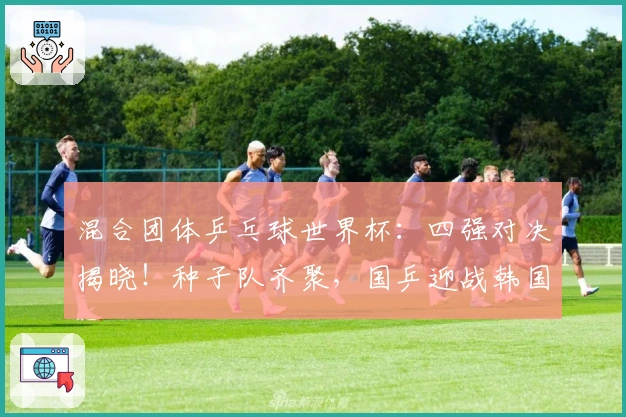 混合团体乒乓球世界杯：四强对决揭晓！种子队齐聚，国乒迎战韩国