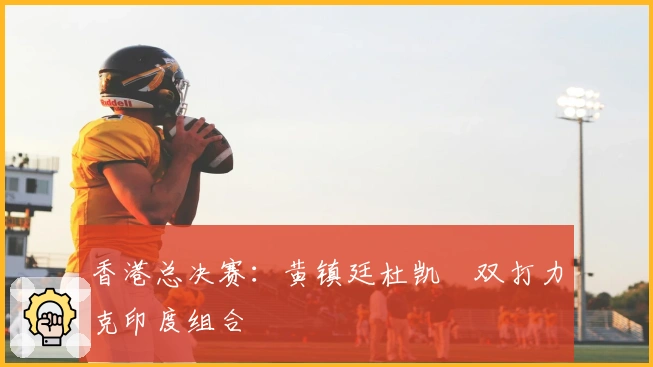 香港总决赛:黄镇廷杜凯琹双打力克印度组合