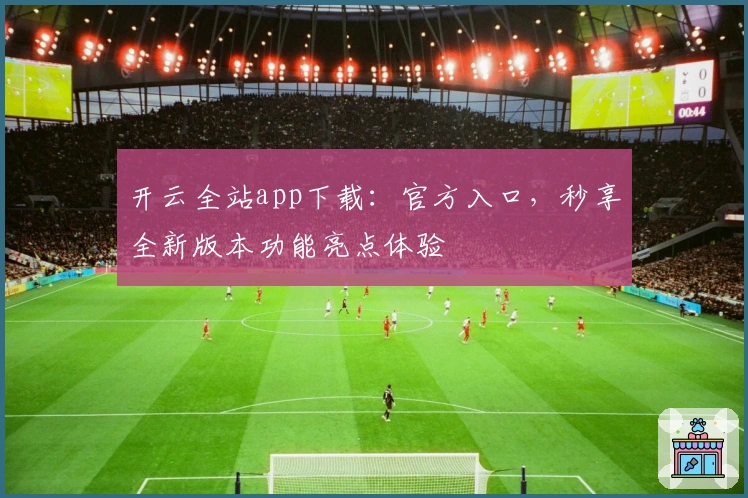 开云全站app下载：官方入口，秒享全新版本功能亮点体验