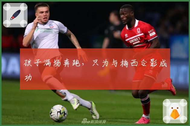 孩子满场奔跑，只为与梅西合影成功