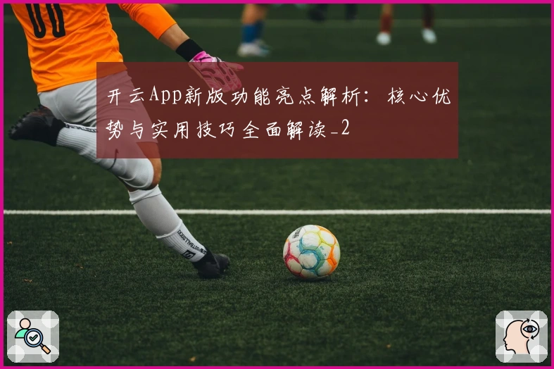 开云App新版功能亮点解析：核心优势与实用技巧全面解读_2