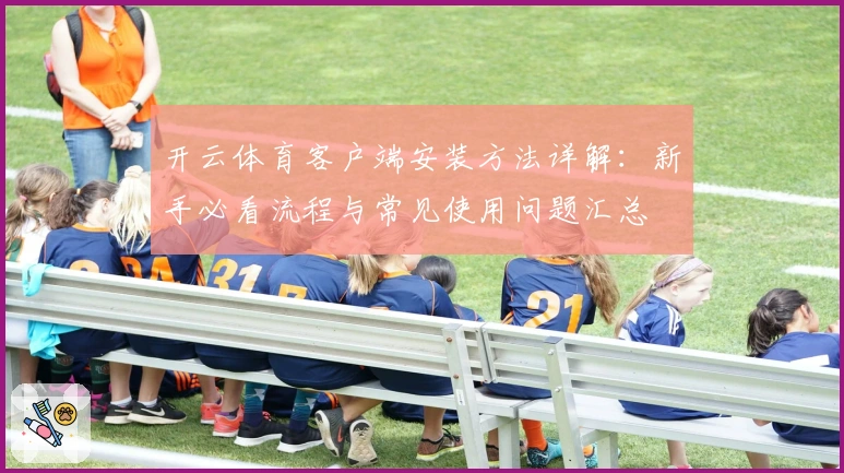 开云体育客户端安装方法详解：新手必看流程与常见使用问题汇总