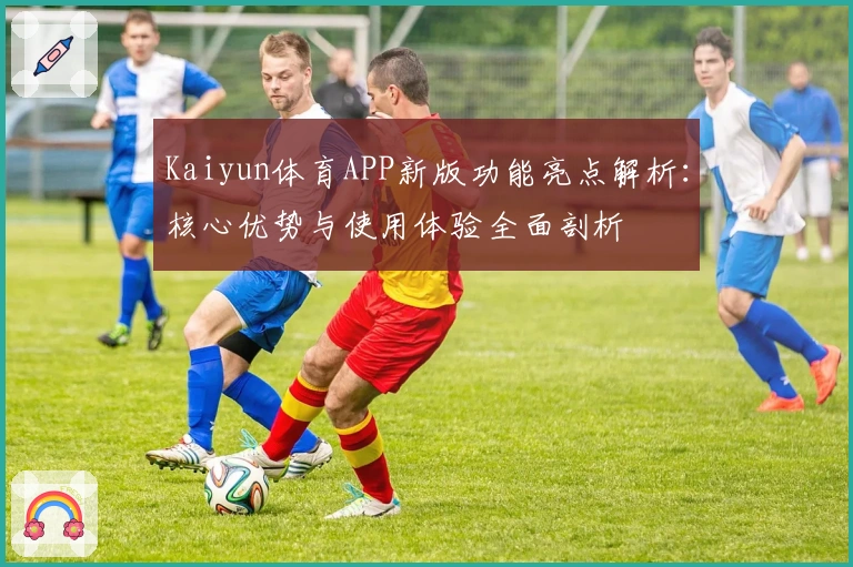 Kaiyun体育APP新版功能亮点解析：核心优势与使用体验全面剖析