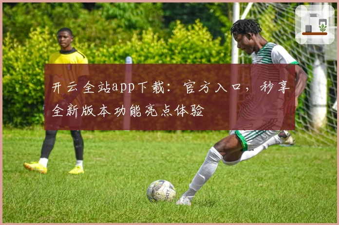开云全站app下载：官方入口，秒享全新版本功能亮点体验
