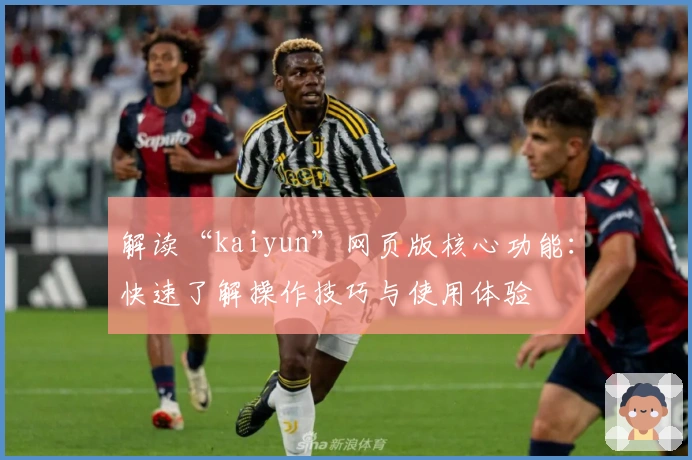 解读“kaiyun”网页版核心功能：快速了解操作技巧与使用体验