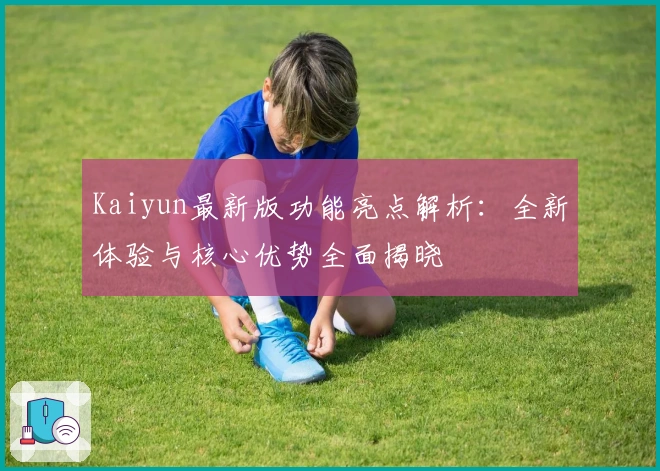 Kaiyun最新版功能亮点解析：全新体验与核心优势全面揭晓