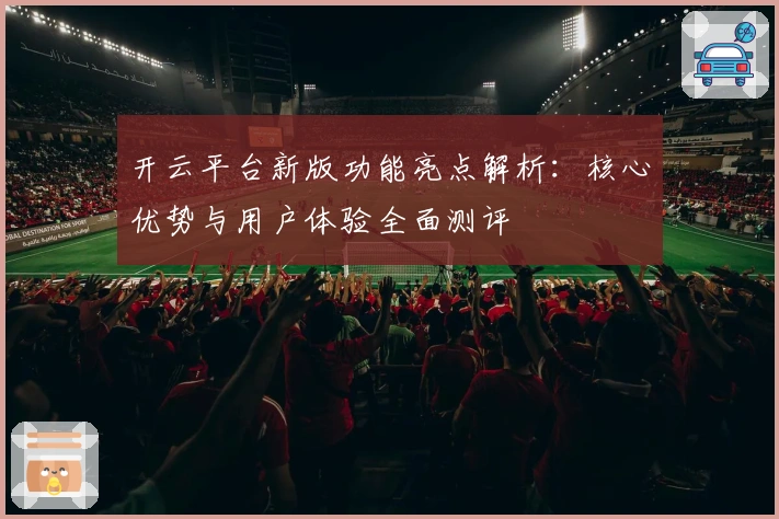 开云平台新版功能亮点解析：核心优势与用户体验全面测评