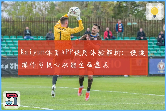 Kaiyun体育APP使用体验解析：便捷操作与核心功能全面盘点