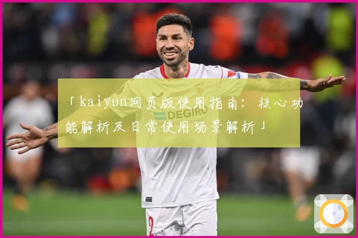「kaiyun网页版使用指南:核心功能解析及日常使用场景解析」