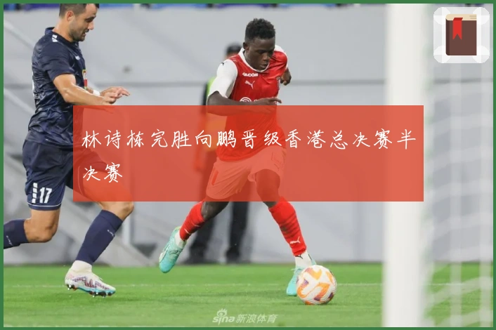 林诗栋完胜向鹏晋级香港总决赛半决赛