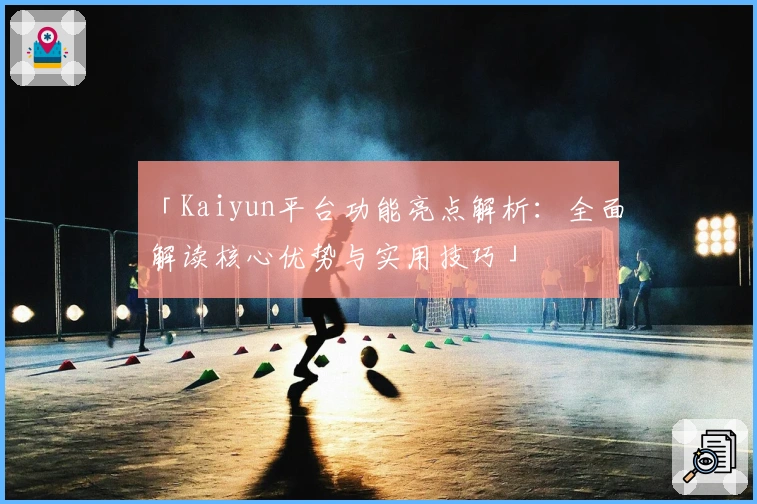 「Kaiyun平台功能亮点解析：全面解读核心优势与实用技巧」