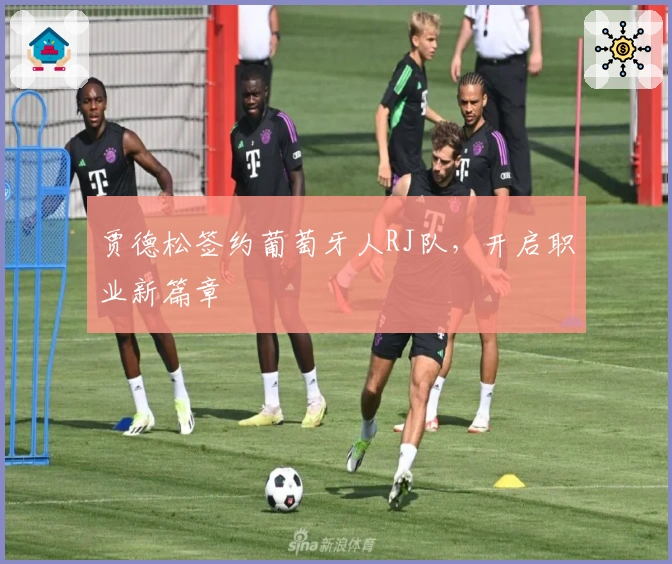 贾德松签约葡萄牙人RJ队，开启职业新篇章