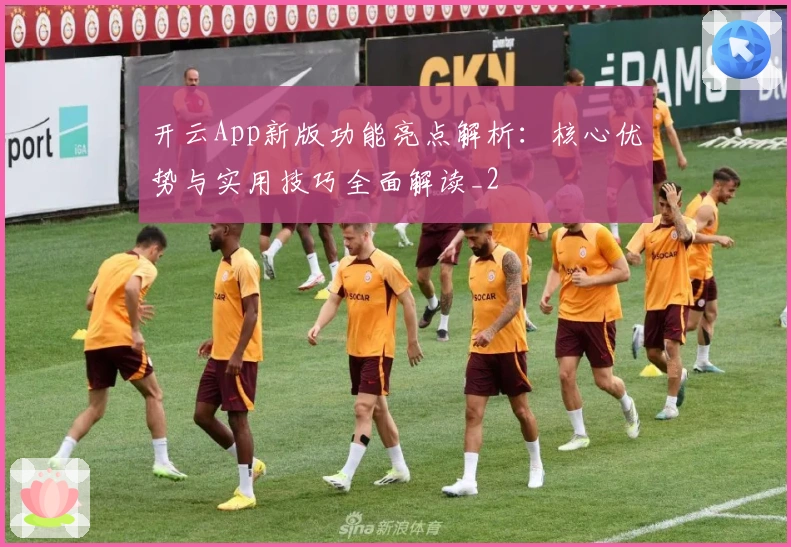 开云App新版功能亮点解析：核心优势与实用技巧全面解读_2