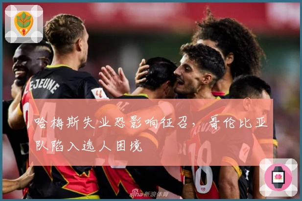 哈梅斯失业恐影响征召，哥伦比亚队陷入选人困境