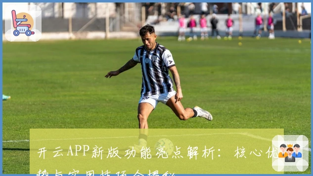 开云APP新版功能亮点解析：核心优势与实用技巧全揭秘