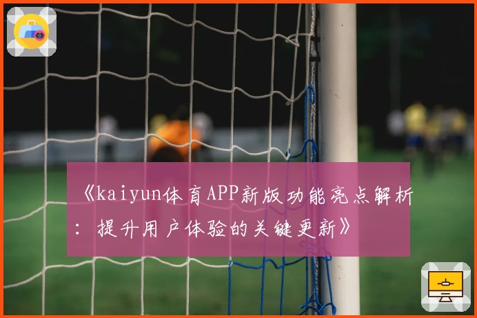 《kaiyun体育APP新版功能亮点解析：提升用户体验的关键更新》
