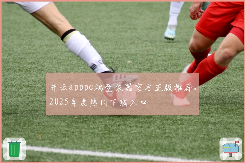开云apppc端登录器官方正版推荐,2025年度热门下载入口